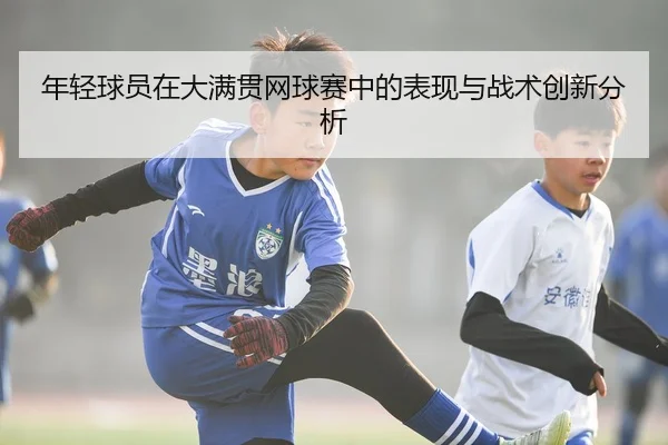 年轻球员在大满贯网球赛中的表现与战术创新分析