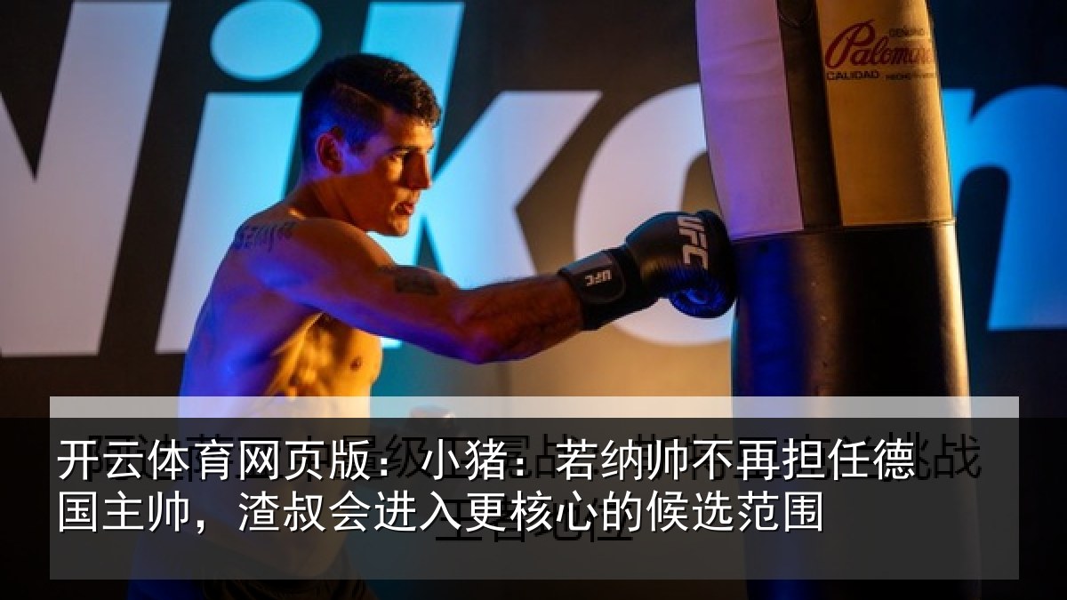 开云体育网页版:小猪:若纳帅不再担任德国主帅,渣叔会进入更核心的候选范围