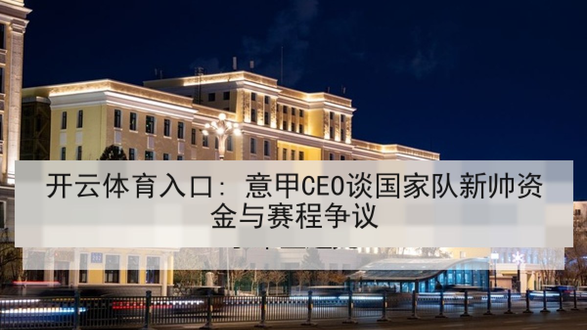 开云体育入口: 意甲CEO谈国家队新帅资金与赛程争议 开云体育入口: 意甲CEO谈国家队新帅资金与赛程争议