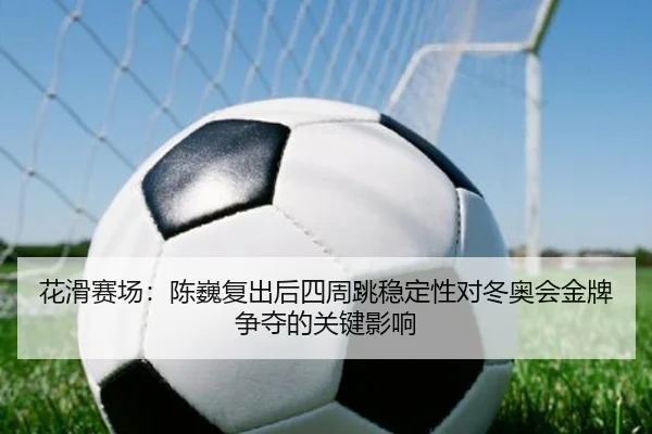 hua-hua-sai-chang-chen-wei-fu-chu-hou-si-zhou-tiao-wen-ding-xing-dui-dong-ao-hui-jin-pai-zheng-duo-de-guan-jian-ying-2-675.jpg