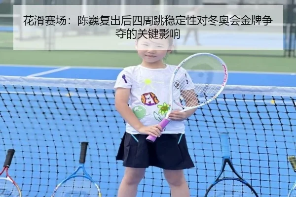 花滑赛场：陈巍复出后四周跳稳定性对冬奥会金牌争夺的关键影响