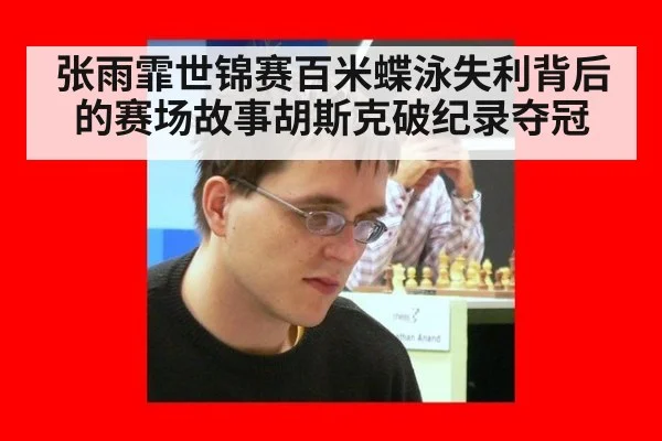 张雨霏世锦赛百米蝶泳失利背后的赛场故事胡斯克破纪录夺冠